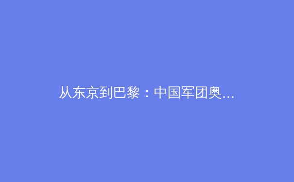 从东京到巴黎：中国军团奥运周期备战策略的深度解析与前瞻 - 4